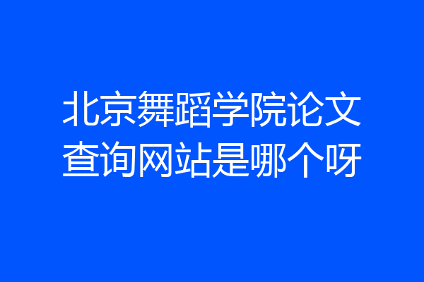 北京舞蹈学院论文查询网站是哪个呀