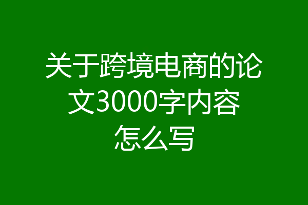 关于跨境电商的论文3000字内容怎么写