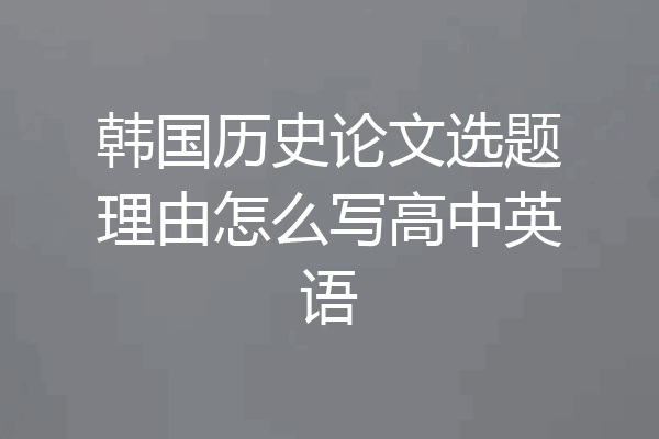 韩国历史论文选题理由怎么写高中英语