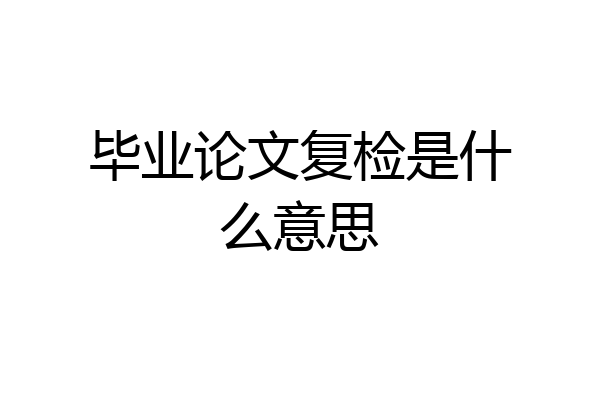 毕业论文复检是什么意思