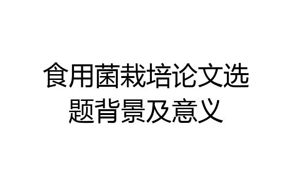 食用菌栽培论文选题背景及意义