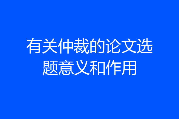 有关仲裁的论文选题意义和作用