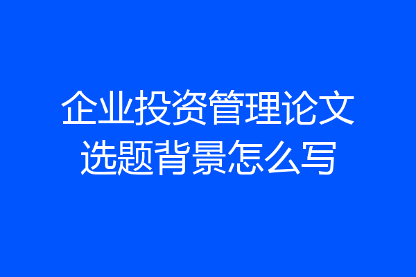 企业投资管理论文选题背景怎么写
