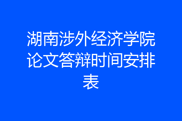 湖南涉外经济学院论文答辩时间安排表