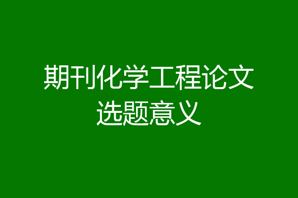 期刊化学工程论文选题意义