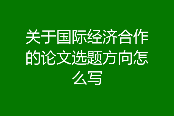 关于国际经济合作的论文选题方向怎么写