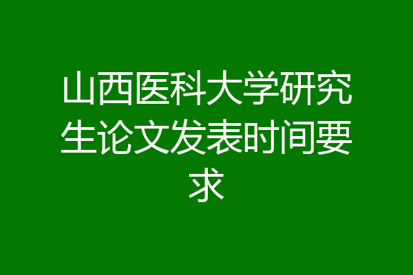 山西医科大学研究生论文发表时间要求