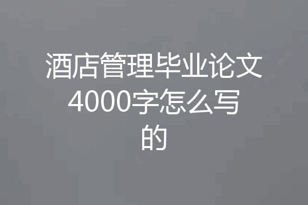 酒店管理毕业论文4000字怎么写的