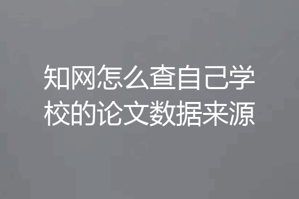 知网怎么查自己学校的论文数据来源