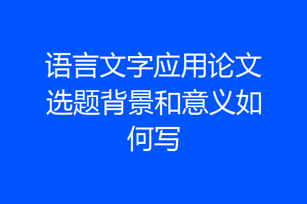 语言文字应用论文选题背景和意义如何写