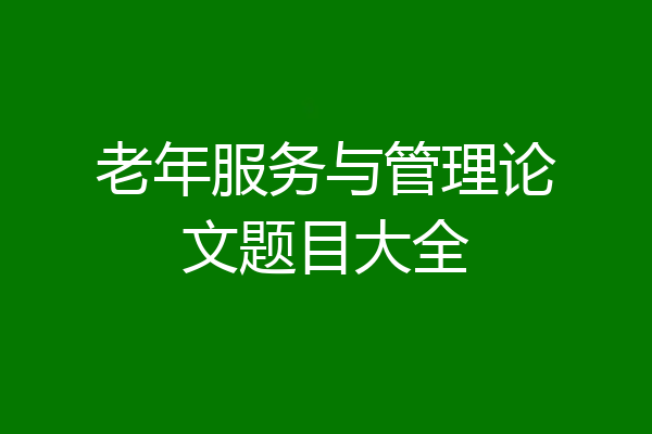 老年服务与管理论文题目大全