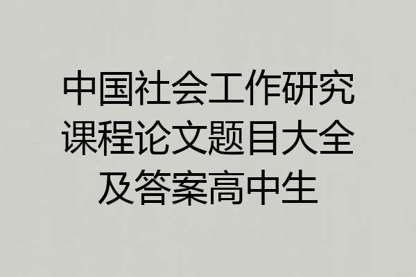 中国社会工作研究课程论文题目大全及答案高中生