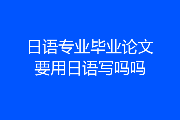 日语专业毕业论文要用日语写吗吗