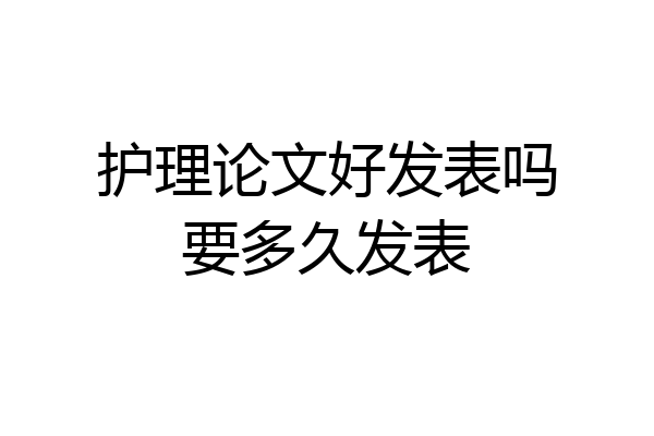 护理论文好发表吗要多久发表