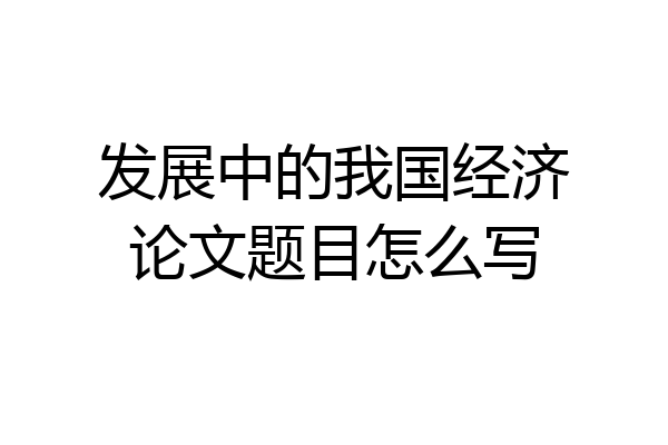 发展中的我国经济论文题目怎么写