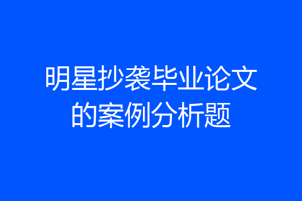 明星抄袭毕业论文的案例分析题