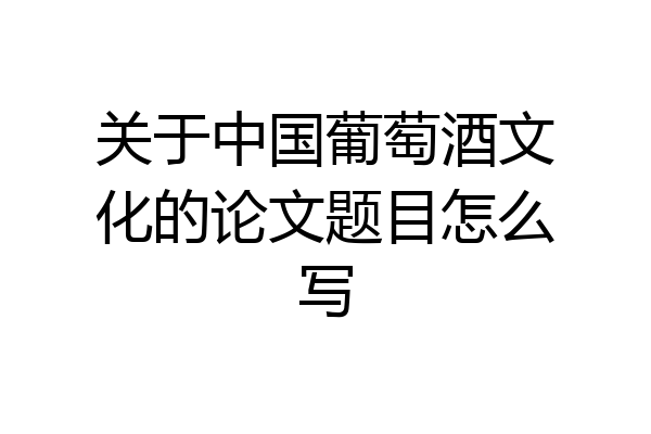 关于中国葡萄酒文化的论文题目怎么写