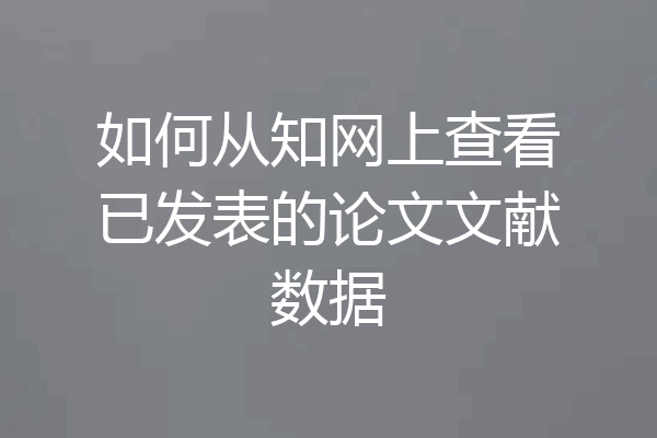 如何从知网上查看已发表的论文文献数据