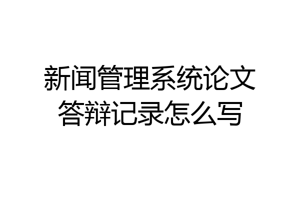 新闻管理系统论文答辩记录怎么写