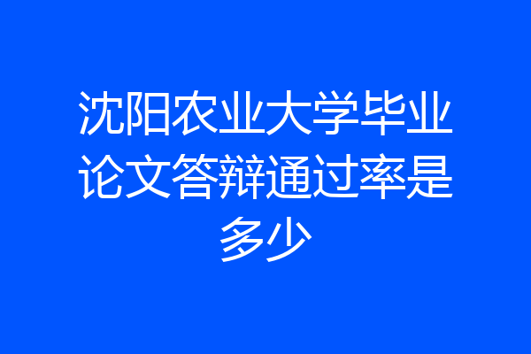 沈阳农业大学毕业论文答辩通过率是多少