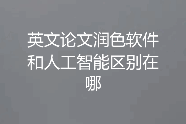 英文论文润色软件和人工智能区别在哪