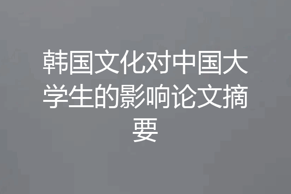 韩国文化对中国大学生的影响论文摘要