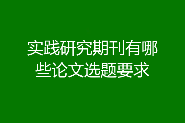 实践研究期刊有哪些论文选题要求