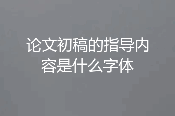 论文初稿的指导内容是什么字体