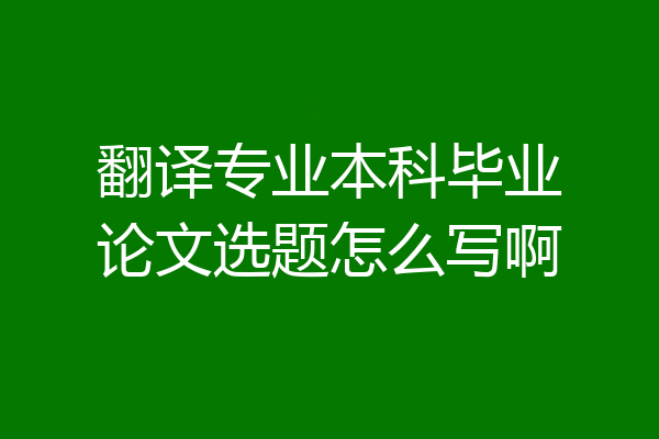 翻译专业本科毕业论文选题怎么写啊