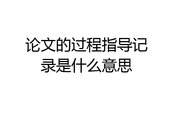 论文的过程指导记录是什么意思