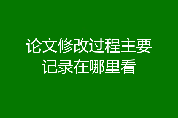 论文修改过程主要记录在哪里看