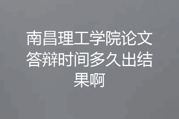 南昌理工学院论文答辩时间多久出结果啊