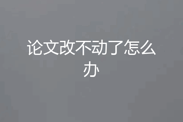 论文改不动了怎么办