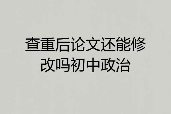 查重后论文还能修改吗初中政治