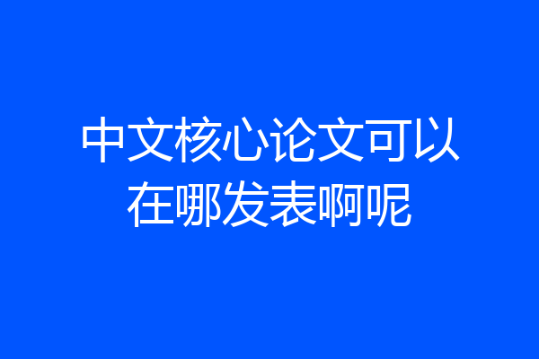 中文核心论文可以在哪发表啊呢