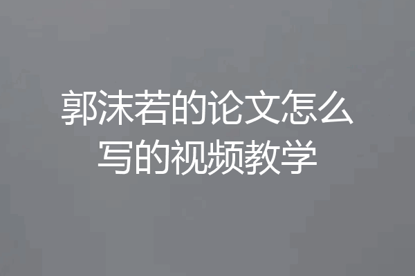 郭沫若的论文怎么写的视频教学