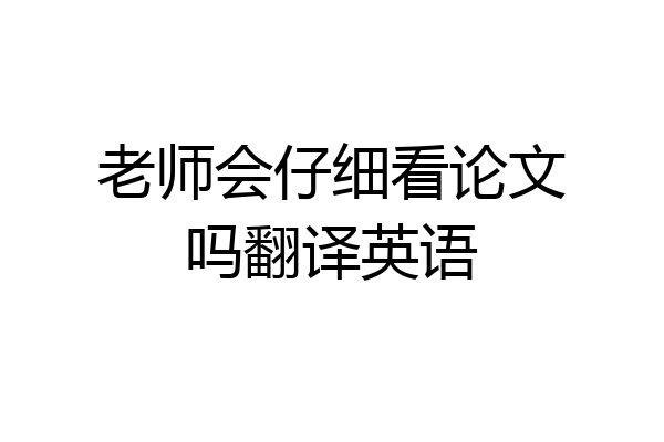 老师会仔细看论文吗翻译英语