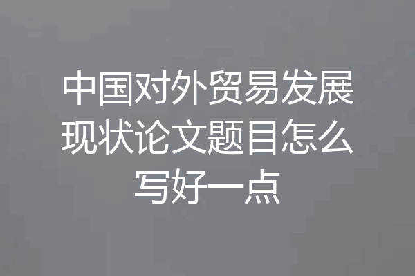 中国对外贸易发展现状论文题目怎么写好一点