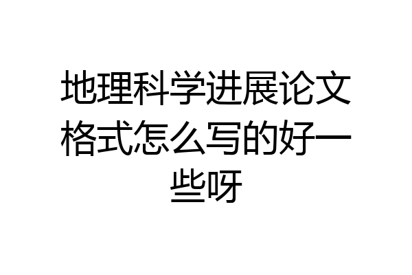 地理科学进展论文格式怎么写的好一些呀