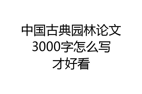 中国古典园林论文3000字怎么写才好看