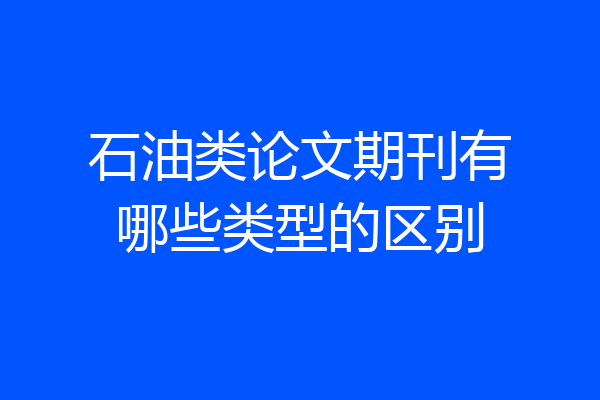 石油类论文期刊有哪些类型的区别