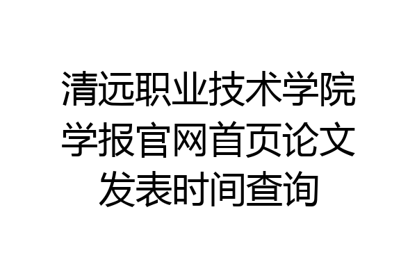 清远职业技术学院学报官网首页论文发表时间查询