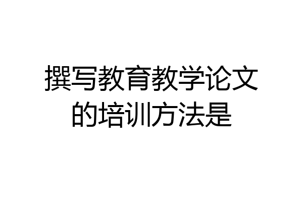 撰写教育教学论文的培训方法是