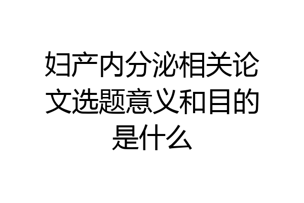 妇产内分泌相关论文选题意义和目的是什么