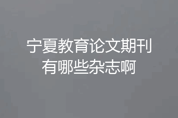 宁夏教育论文期刊有哪些杂志啊