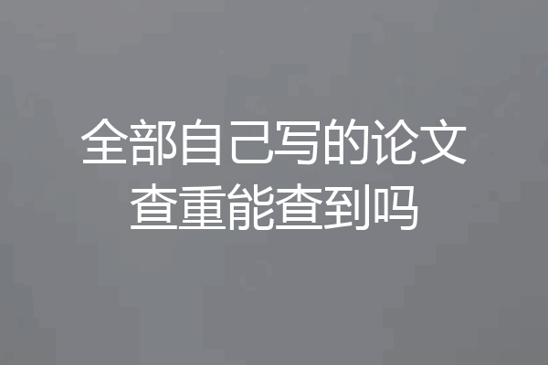 全部自己写的论文查重能查到吗