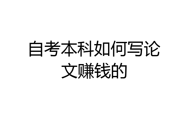 自考本科如何写论文赚钱的