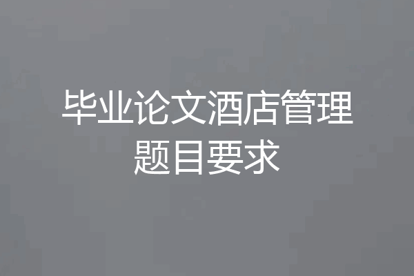 毕业论文酒店管理题目要求