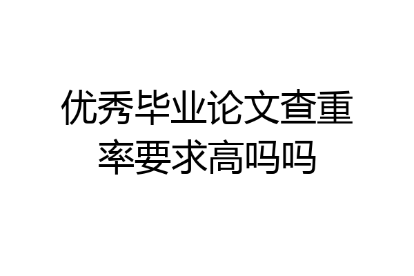 优秀毕业论文查重率要求高吗吗