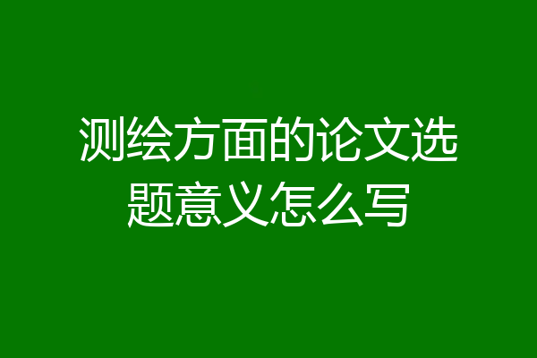 测绘方面的论文选题意义怎么写